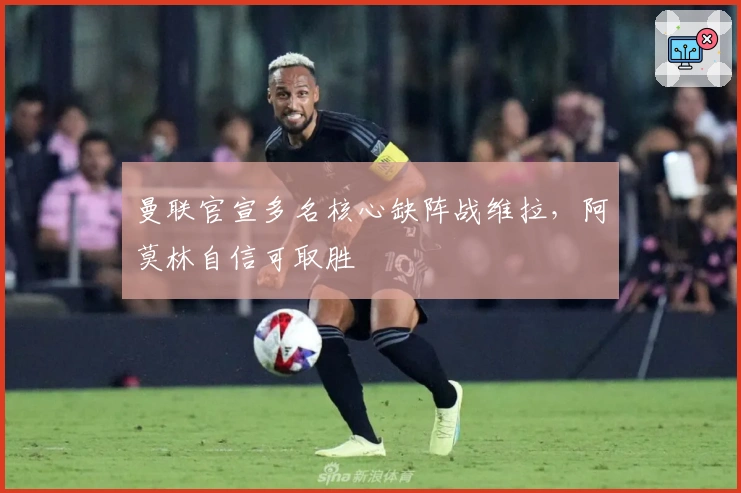 曼联官宣多名核心缺阵战维拉，阿莫林自信可取胜