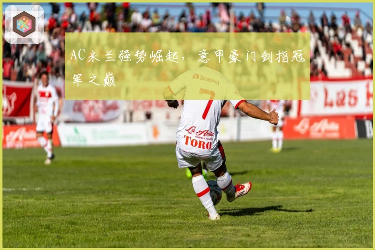 AC米兰强势崛起，意甲豪门剑指冠军之巅