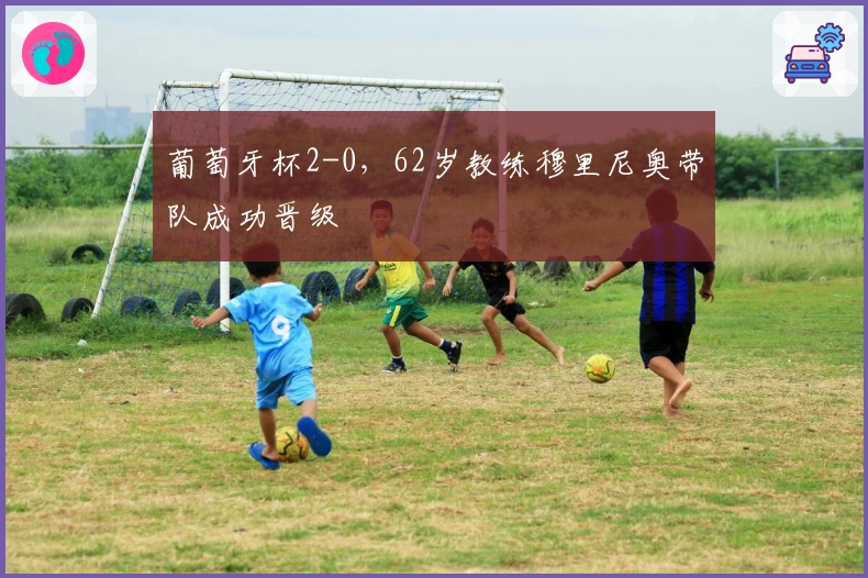 葡萄牙杯2-0，62岁教练穆里尼奥带队成功晋级