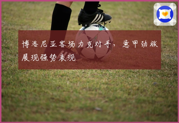 博洛尼亚客场力克对手，意甲劲旅展现强势表现