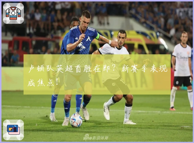 卢顿队英超首胜在即？新赛季表现成焦点！