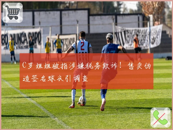 C罗姐姐被指涉嫌税务欺诈！售卖伪造签名球衣引调查