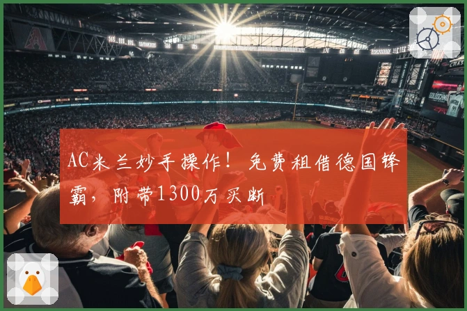 AC米兰妙手操作！免费租借德国锋霸，附带1300万买断