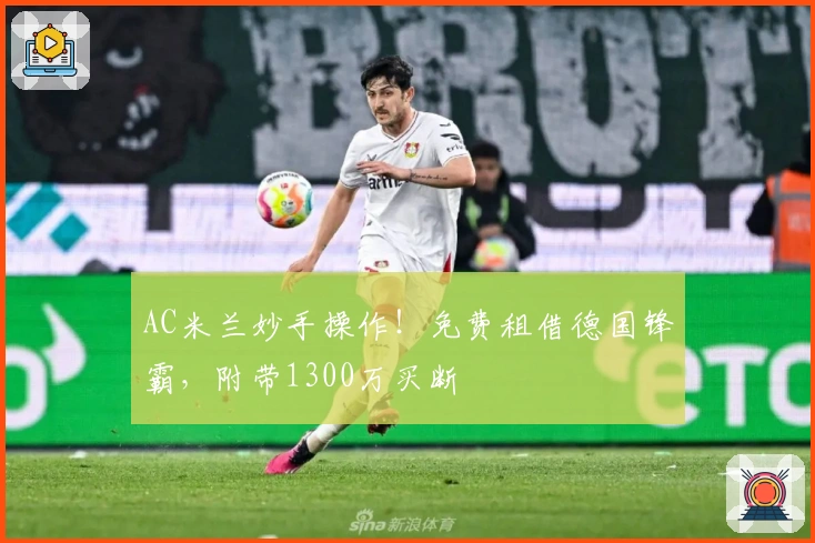 AC米兰妙手操作！免费租借德国锋霸，附带1300万买断