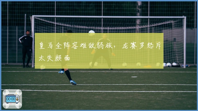 皇马全阵容难敌弱旅，龙赛罗怒斥太失颜面