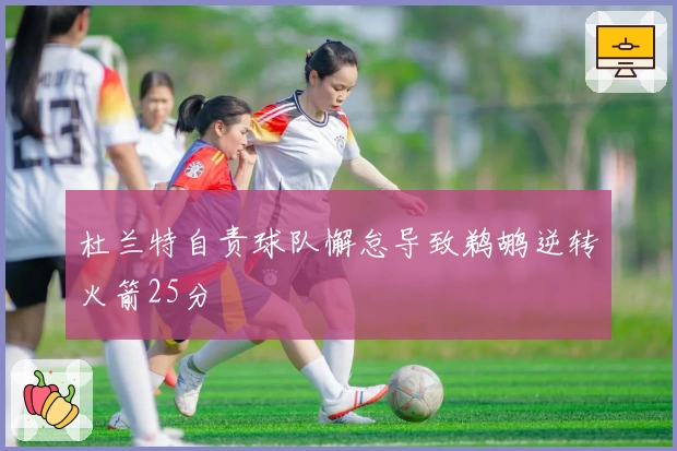 杜兰特自责球队懈怠导致鹈鹕逆转火箭25分