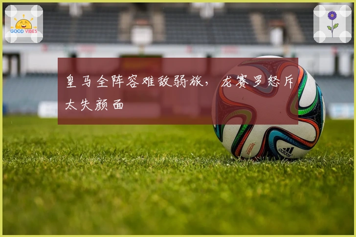 皇马全阵容难敌弱旅，龙赛罗怒斥太失颜面