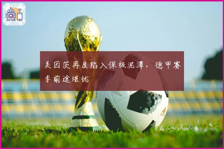 美因茨再度陷入保级泥潭,德甲赛季前途堪忧